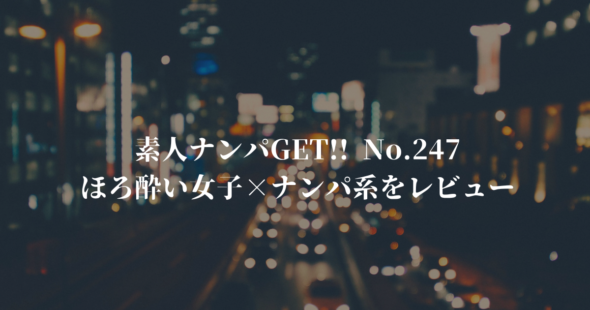 素人ナンパGET!! No.247 ほろ酔い女子×ナンパ系レビュー